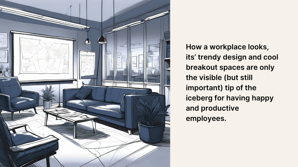How a workplace looks, its’ trendy design and cool breakout spaces are only the visible (but still important) tip of the iceberg for having happy and productive employees.